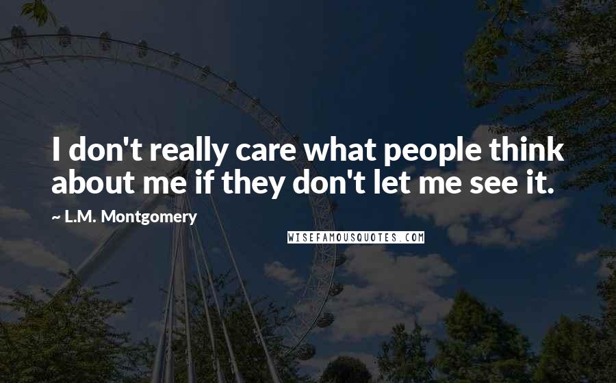 L.M. Montgomery Quotes: I don't really care what people think about me if they don't let me see it.