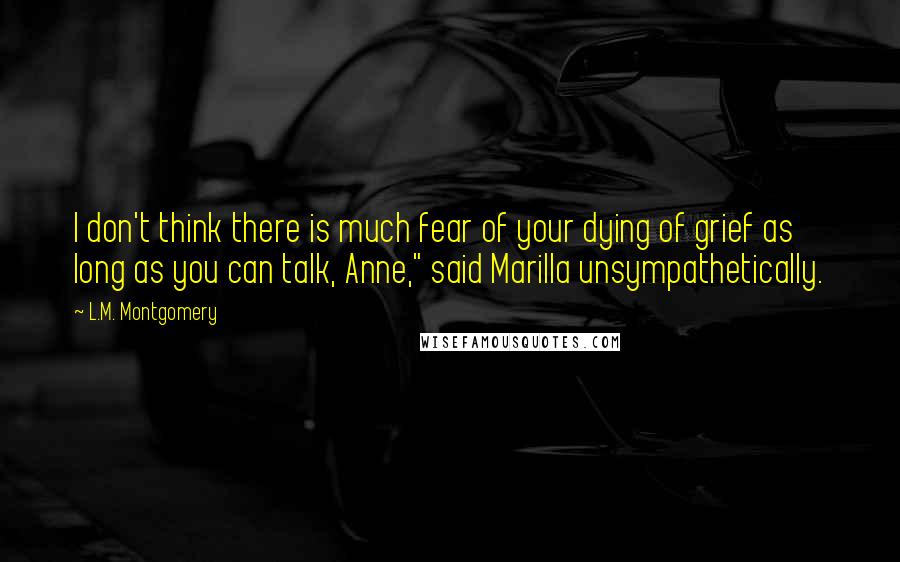 L.M. Montgomery Quotes: I don't think there is much fear of your dying of grief as long as you can talk, Anne," said Marilla unsympathetically.