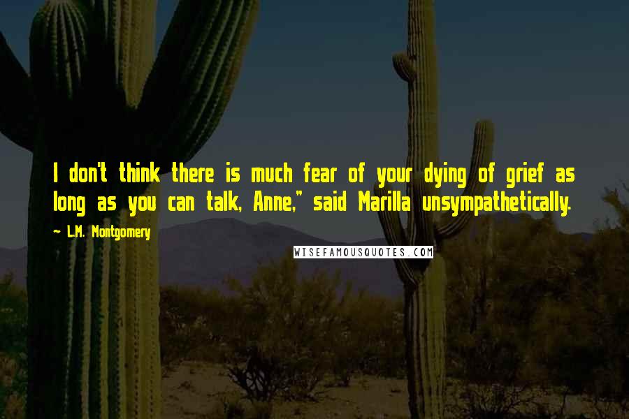 L.M. Montgomery Quotes: I don't think there is much fear of your dying of grief as long as you can talk, Anne," said Marilla unsympathetically.
