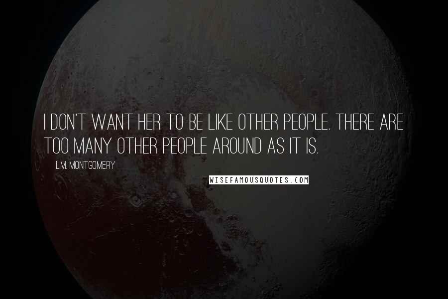 L.M. Montgomery Quotes: I don't want her to be like other people. There are too many other people around as it is.