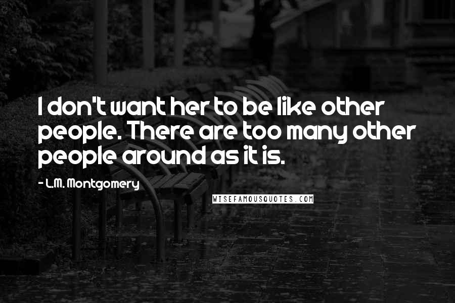 L.M. Montgomery Quotes: I don't want her to be like other people. There are too many other people around as it is.