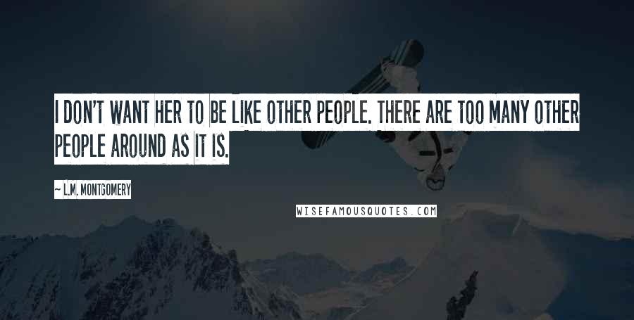 L.M. Montgomery Quotes: I don't want her to be like other people. There are too many other people around as it is.