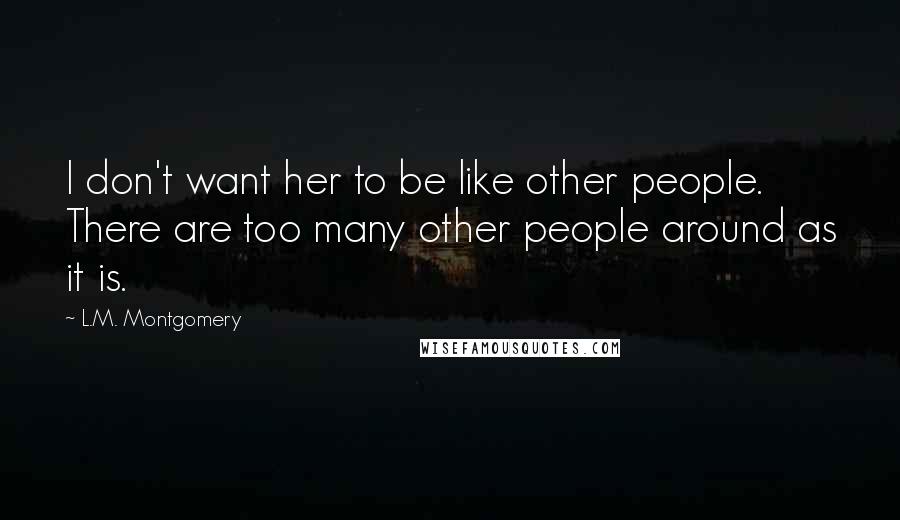 L.M. Montgomery Quotes: I don't want her to be like other people. There are too many other people around as it is.