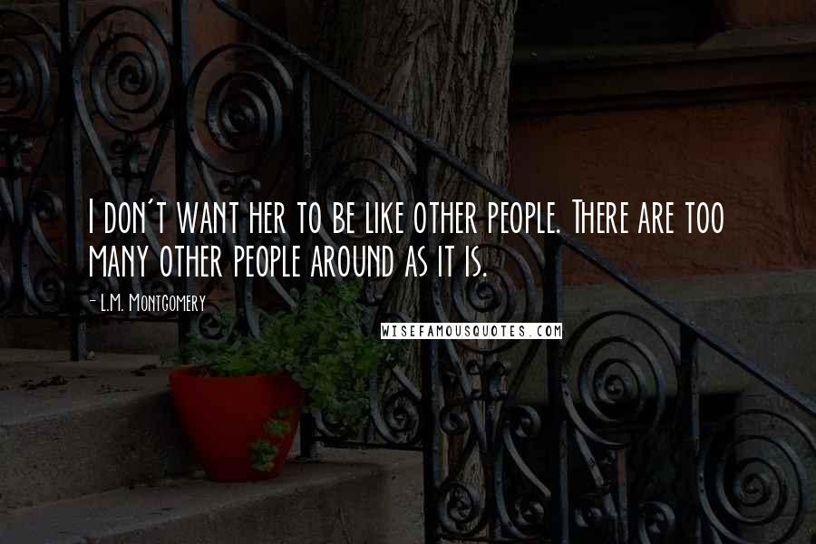 L.M. Montgomery Quotes: I don't want her to be like other people. There are too many other people around as it is.