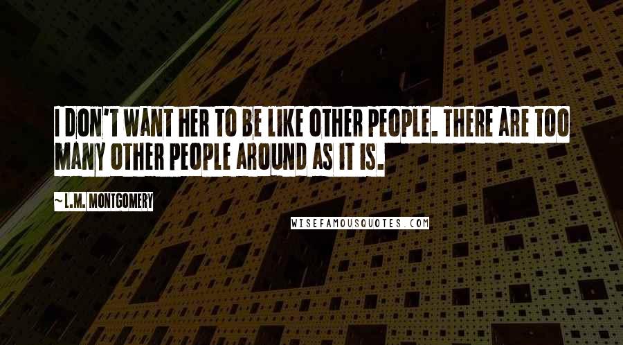 L.M. Montgomery Quotes: I don't want her to be like other people. There are too many other people around as it is.