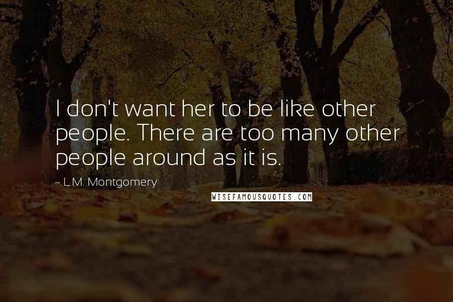 L.M. Montgomery Quotes: I don't want her to be like other people. There are too many other people around as it is.