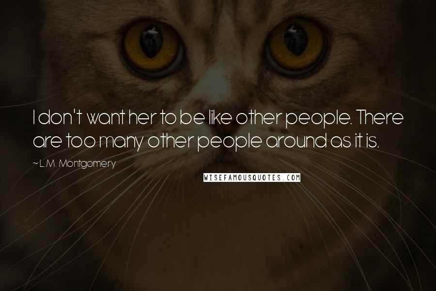 L.M. Montgomery Quotes: I don't want her to be like other people. There are too many other people around as it is.