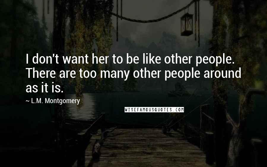 L.M. Montgomery Quotes: I don't want her to be like other people. There are too many other people around as it is.