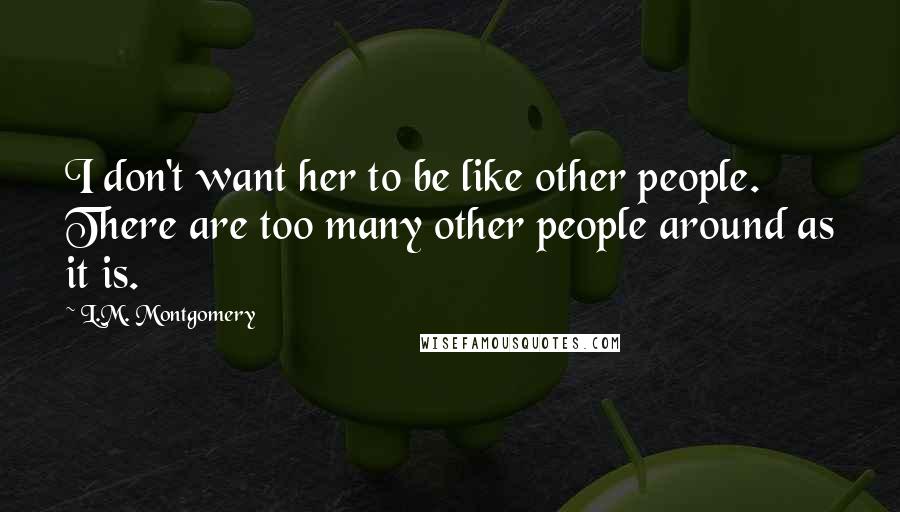 L.M. Montgomery Quotes: I don't want her to be like other people. There are too many other people around as it is.