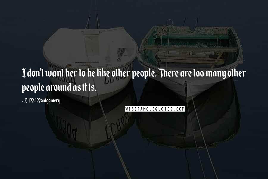 L.M. Montgomery Quotes: I don't want her to be like other people. There are too many other people around as it is.