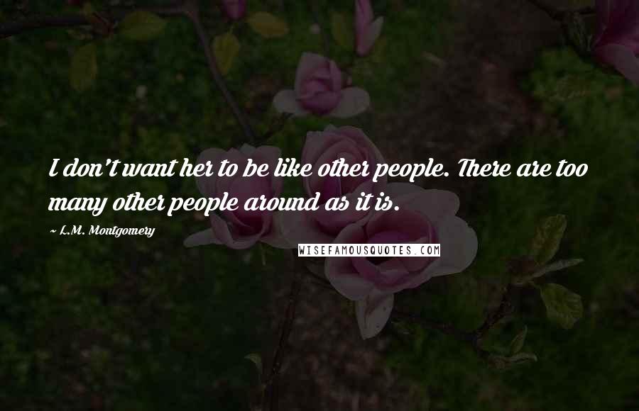 L.M. Montgomery Quotes: I don't want her to be like other people. There are too many other people around as it is.