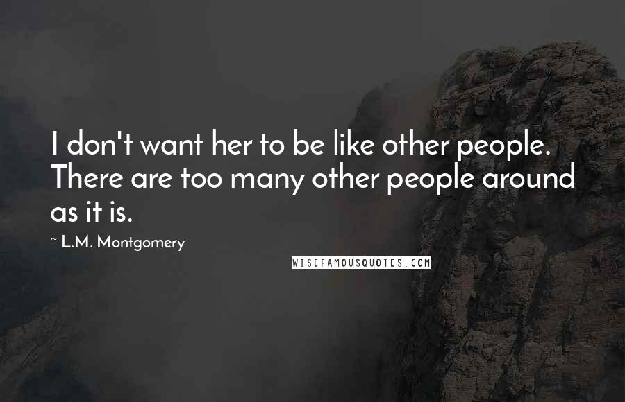 L.M. Montgomery Quotes: I don't want her to be like other people. There are too many other people around as it is.