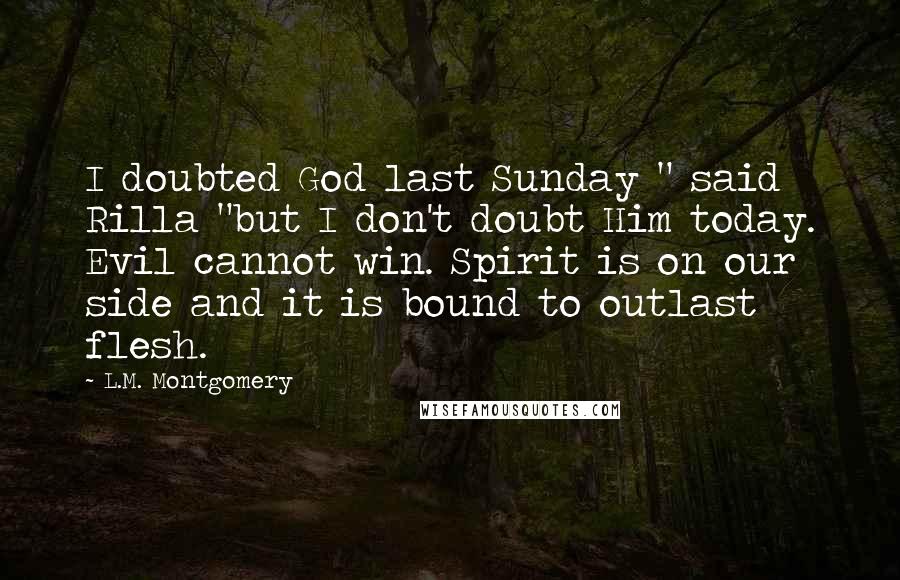 L.M. Montgomery Quotes: I doubted God last Sunday " said Rilla "but I don't doubt Him today. Evil cannot win. Spirit is on our side and it is bound to outlast flesh.