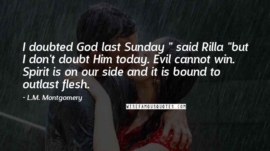 L.M. Montgomery Quotes: I doubted God last Sunday " said Rilla "but I don't doubt Him today. Evil cannot win. Spirit is on our side and it is bound to outlast flesh.