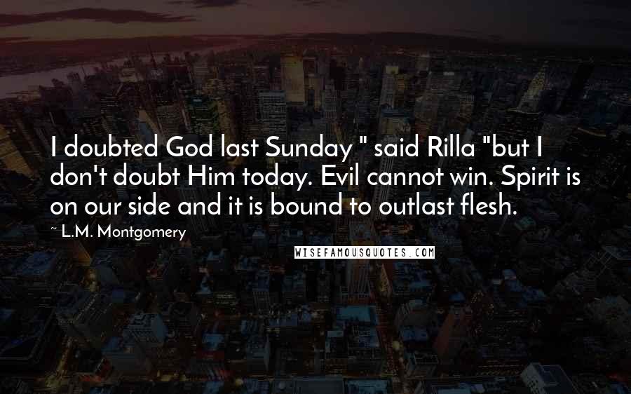 L.M. Montgomery Quotes: I doubted God last Sunday " said Rilla "but I don't doubt Him today. Evil cannot win. Spirit is on our side and it is bound to outlast flesh.