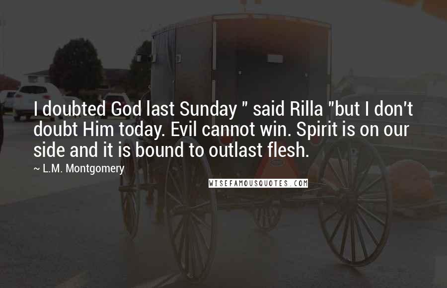 L.M. Montgomery Quotes: I doubted God last Sunday " said Rilla "but I don't doubt Him today. Evil cannot win. Spirit is on our side and it is bound to outlast flesh.