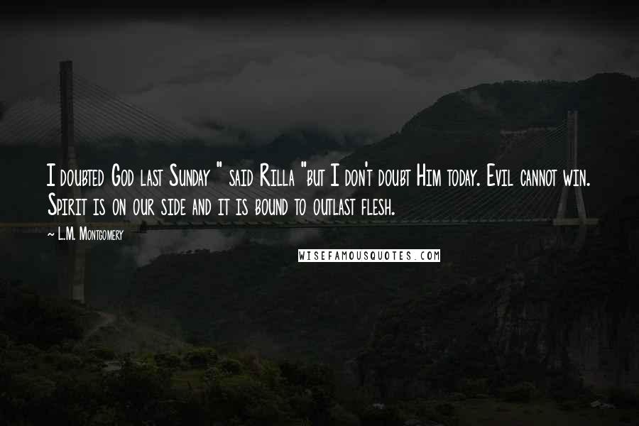 L.M. Montgomery Quotes: I doubted God last Sunday " said Rilla "but I don't doubt Him today. Evil cannot win. Spirit is on our side and it is bound to outlast flesh.
