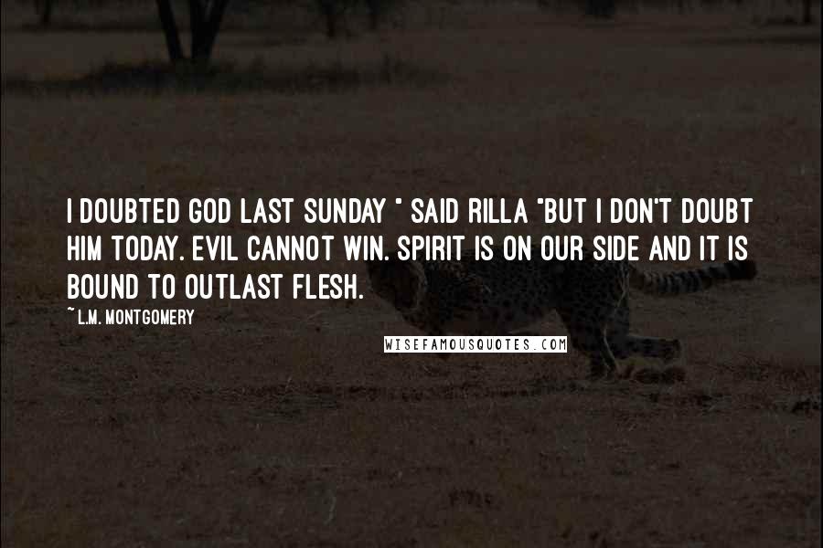 L.M. Montgomery Quotes: I doubted God last Sunday " said Rilla "but I don't doubt Him today. Evil cannot win. Spirit is on our side and it is bound to outlast flesh.