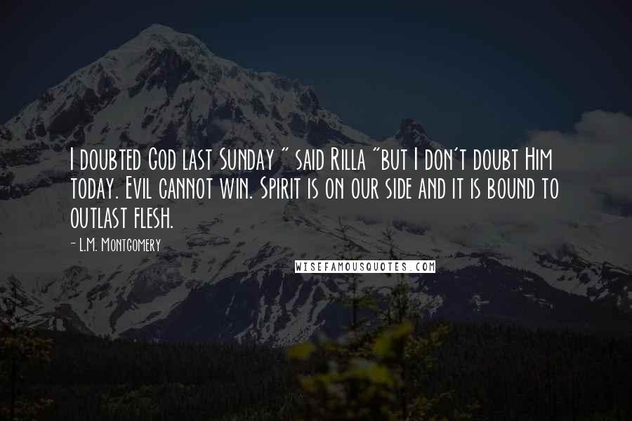 L.M. Montgomery Quotes: I doubted God last Sunday " said Rilla "but I don't doubt Him today. Evil cannot win. Spirit is on our side and it is bound to outlast flesh.