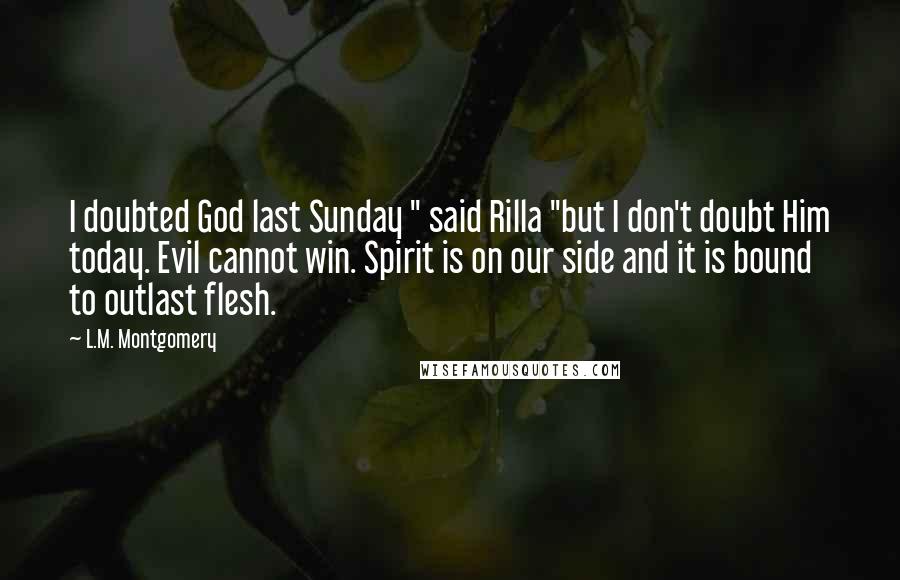 L.M. Montgomery Quotes: I doubted God last Sunday " said Rilla "but I don't doubt Him today. Evil cannot win. Spirit is on our side and it is bound to outlast flesh.