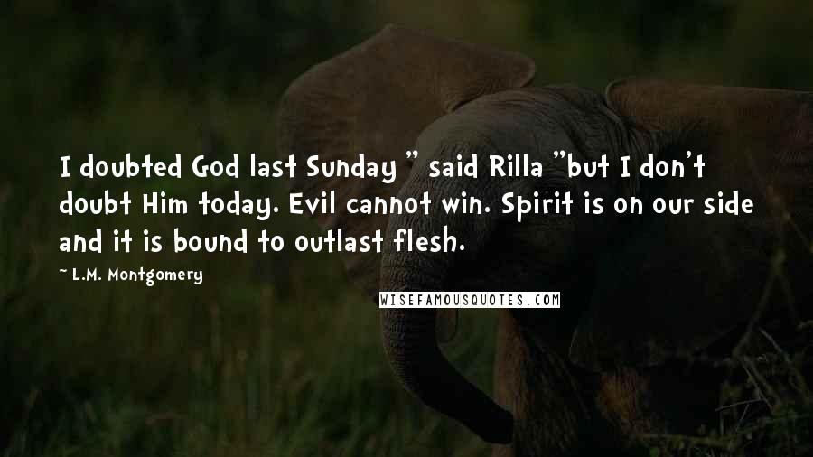 L.M. Montgomery Quotes: I doubted God last Sunday " said Rilla "but I don't doubt Him today. Evil cannot win. Spirit is on our side and it is bound to outlast flesh.