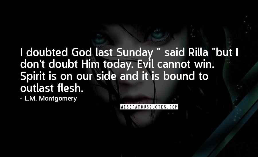 L.M. Montgomery Quotes: I doubted God last Sunday " said Rilla "but I don't doubt Him today. Evil cannot win. Spirit is on our side and it is bound to outlast flesh.
