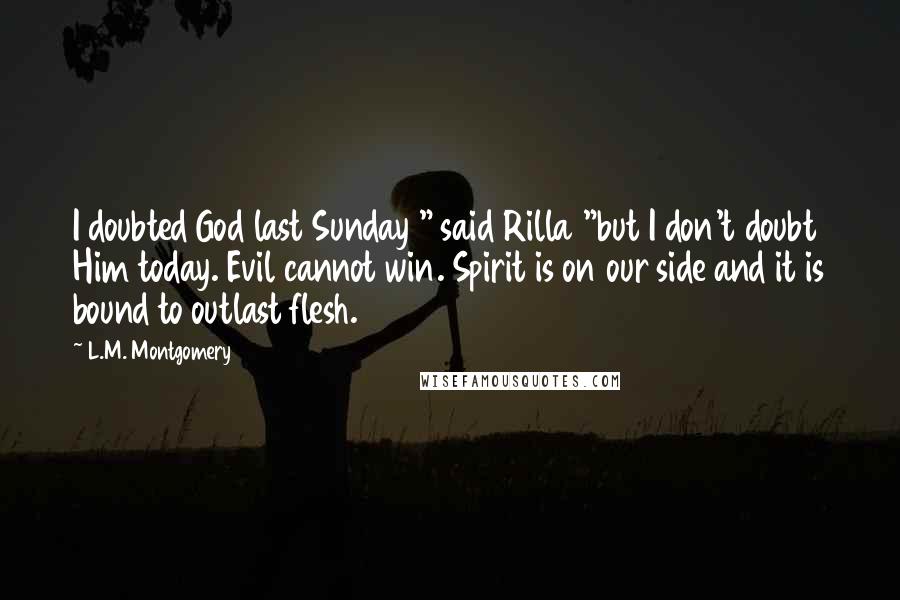 L.M. Montgomery Quotes: I doubted God last Sunday " said Rilla "but I don't doubt Him today. Evil cannot win. Spirit is on our side and it is bound to outlast flesh.