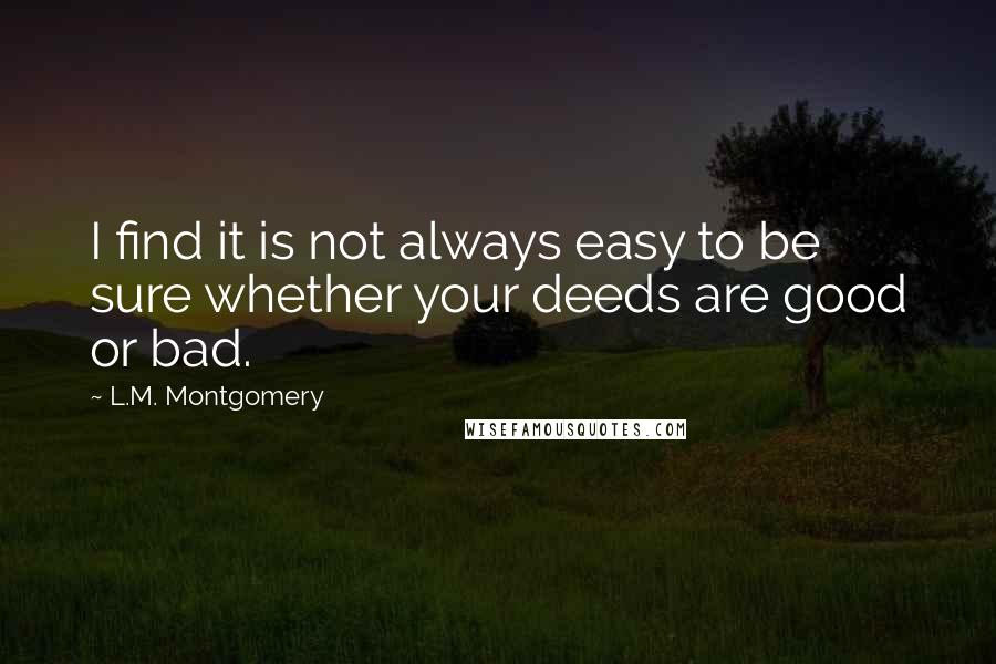 L.M. Montgomery Quotes: I find it is not always easy to be sure whether your deeds are good or bad.