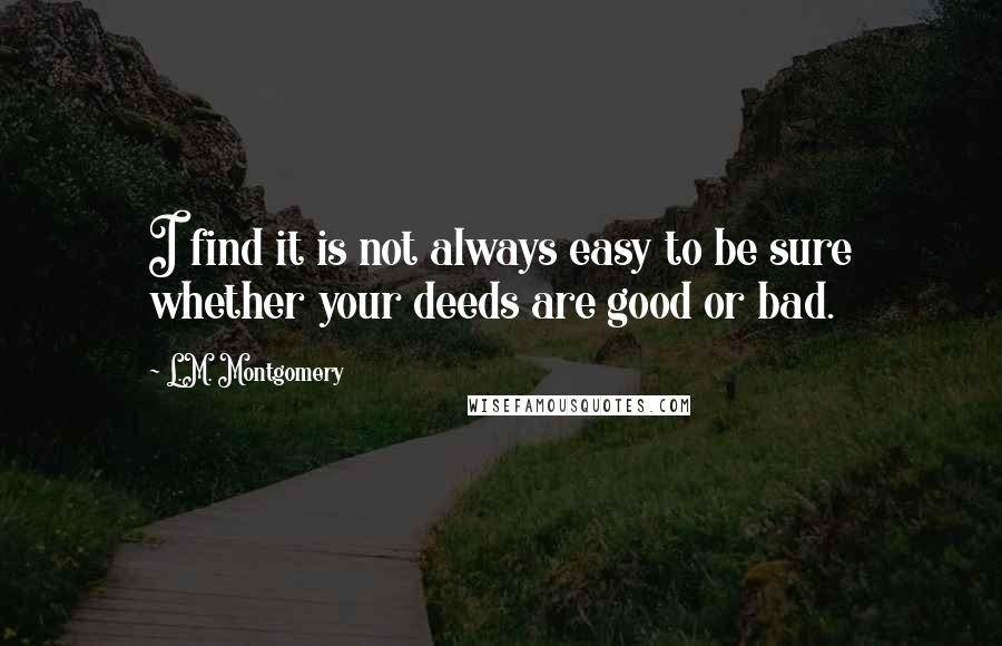 L.M. Montgomery Quotes: I find it is not always easy to be sure whether your deeds are good or bad.