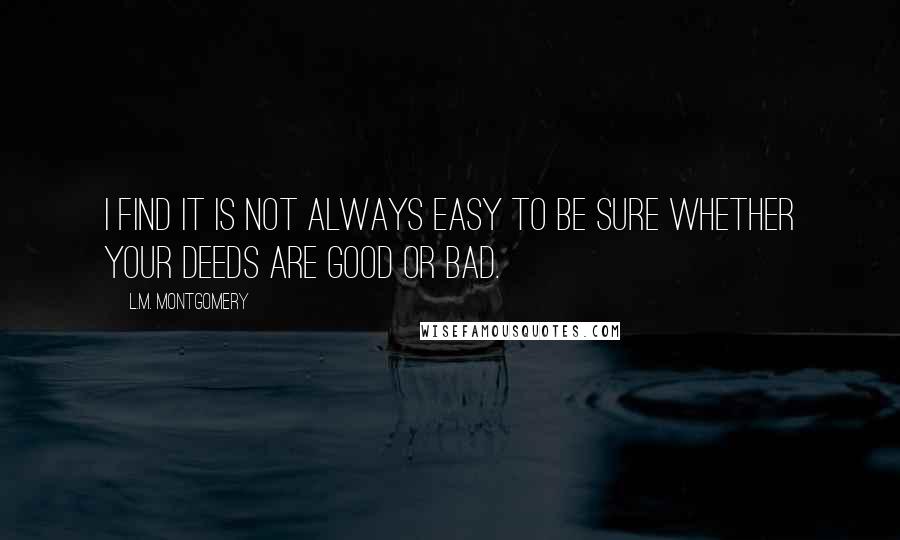 L.M. Montgomery Quotes: I find it is not always easy to be sure whether your deeds are good or bad.