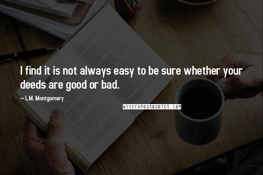 L.M. Montgomery Quotes: I find it is not always easy to be sure whether your deeds are good or bad.