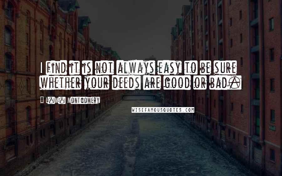 L.M. Montgomery Quotes: I find it is not always easy to be sure whether your deeds are good or bad.