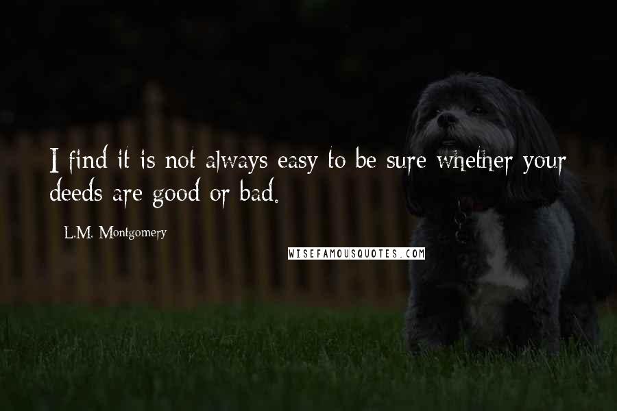 L.M. Montgomery Quotes: I find it is not always easy to be sure whether your deeds are good or bad.