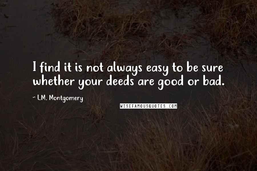 L.M. Montgomery Quotes: I find it is not always easy to be sure whether your deeds are good or bad.