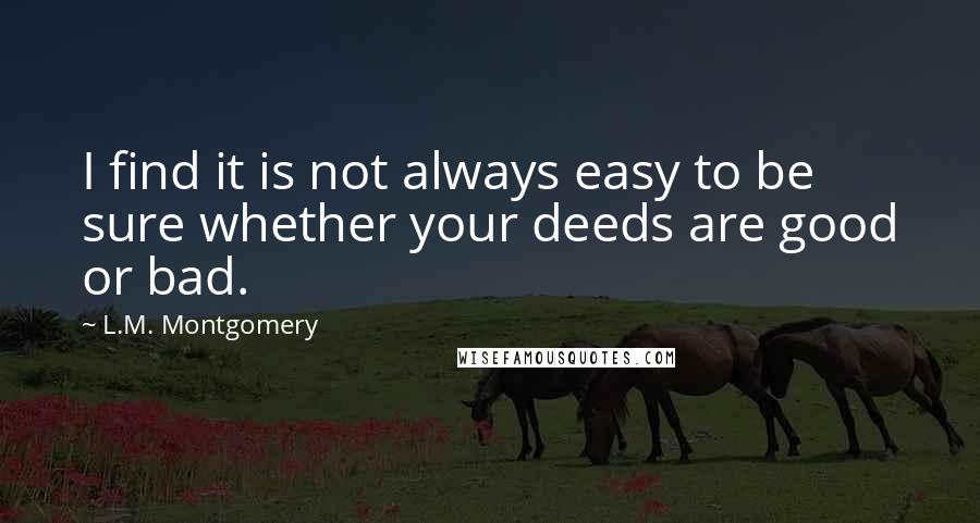 L.M. Montgomery Quotes: I find it is not always easy to be sure whether your deeds are good or bad.