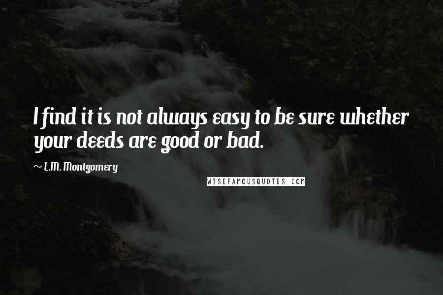 L.M. Montgomery Quotes: I find it is not always easy to be sure whether your deeds are good or bad.