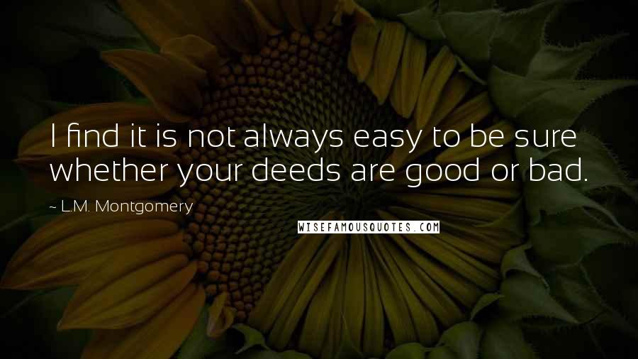 L.M. Montgomery Quotes: I find it is not always easy to be sure whether your deeds are good or bad.