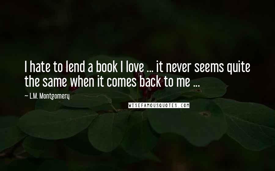L.M. Montgomery Quotes: I hate to lend a book I love ... it never seems quite the same when it comes back to me ...