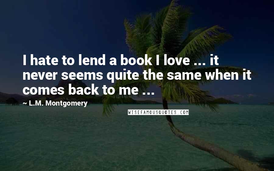 L.M. Montgomery Quotes: I hate to lend a book I love ... it never seems quite the same when it comes back to me ...
