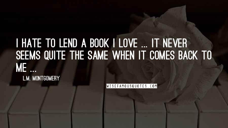 L.M. Montgomery Quotes: I hate to lend a book I love ... it never seems quite the same when it comes back to me ...