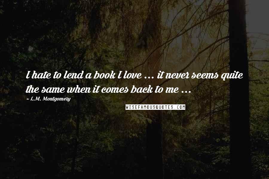 L.M. Montgomery Quotes: I hate to lend a book I love ... it never seems quite the same when it comes back to me ...