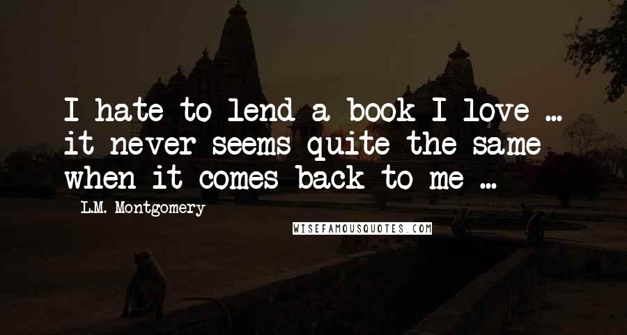 L.M. Montgomery Quotes: I hate to lend a book I love ... it never seems quite the same when it comes back to me ...
