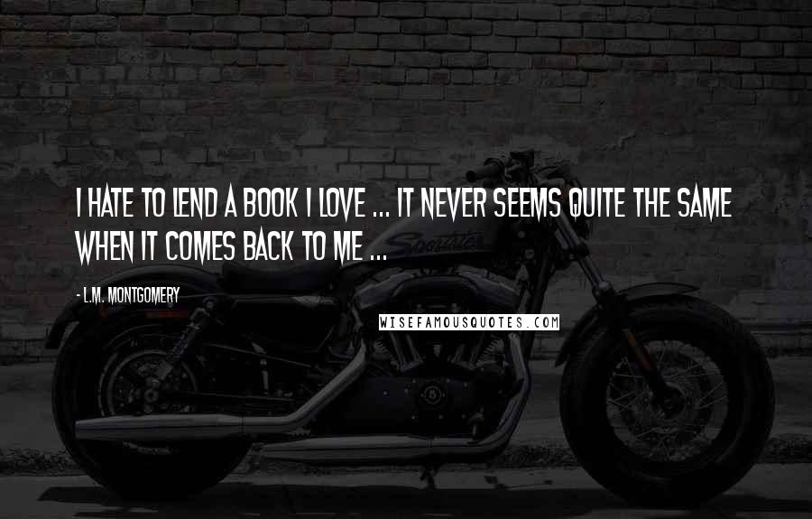 L.M. Montgomery Quotes: I hate to lend a book I love ... it never seems quite the same when it comes back to me ...