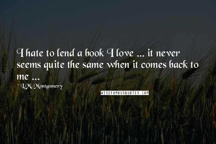 L.M. Montgomery Quotes: I hate to lend a book I love ... it never seems quite the same when it comes back to me ...