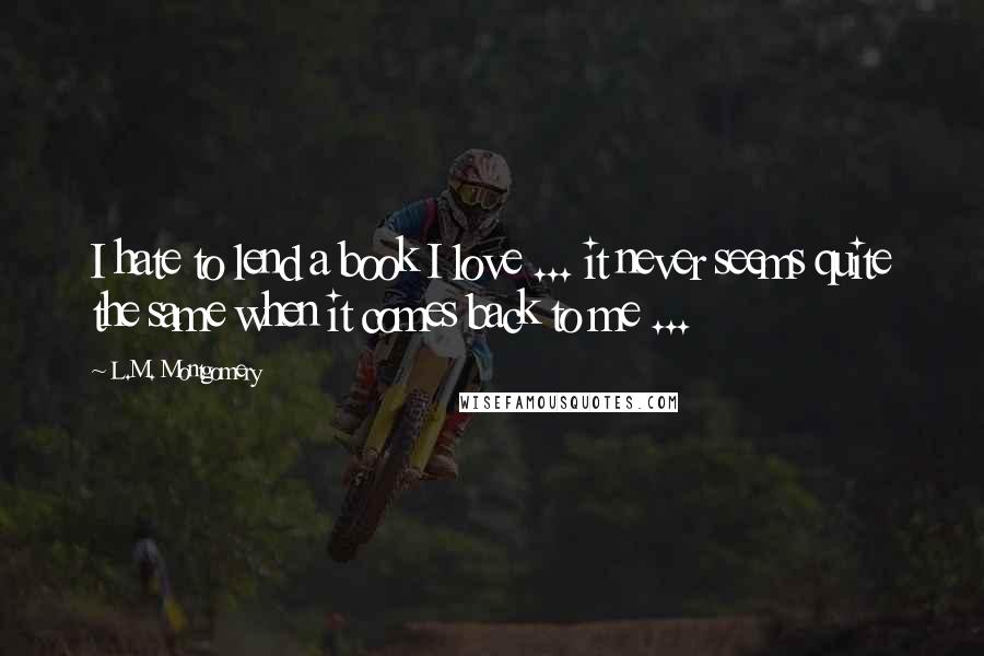 L.M. Montgomery Quotes: I hate to lend a book I love ... it never seems quite the same when it comes back to me ...