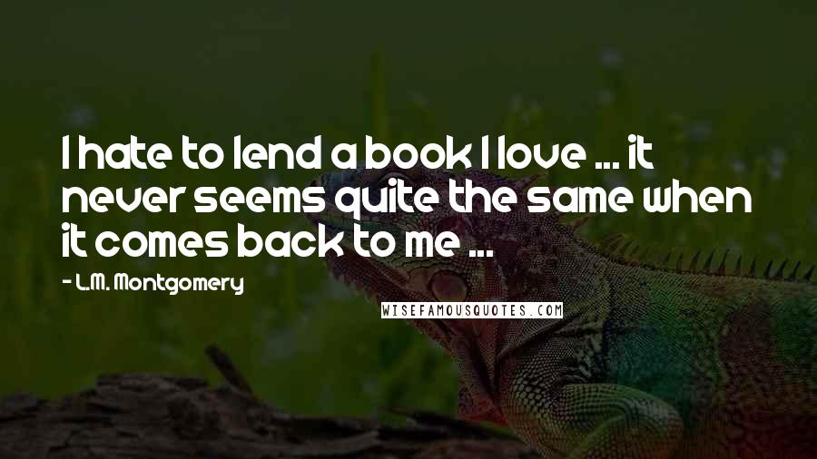 L.M. Montgomery Quotes: I hate to lend a book I love ... it never seems quite the same when it comes back to me ...