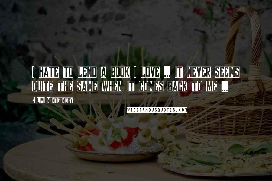 L.M. Montgomery Quotes: I hate to lend a book I love ... it never seems quite the same when it comes back to me ...