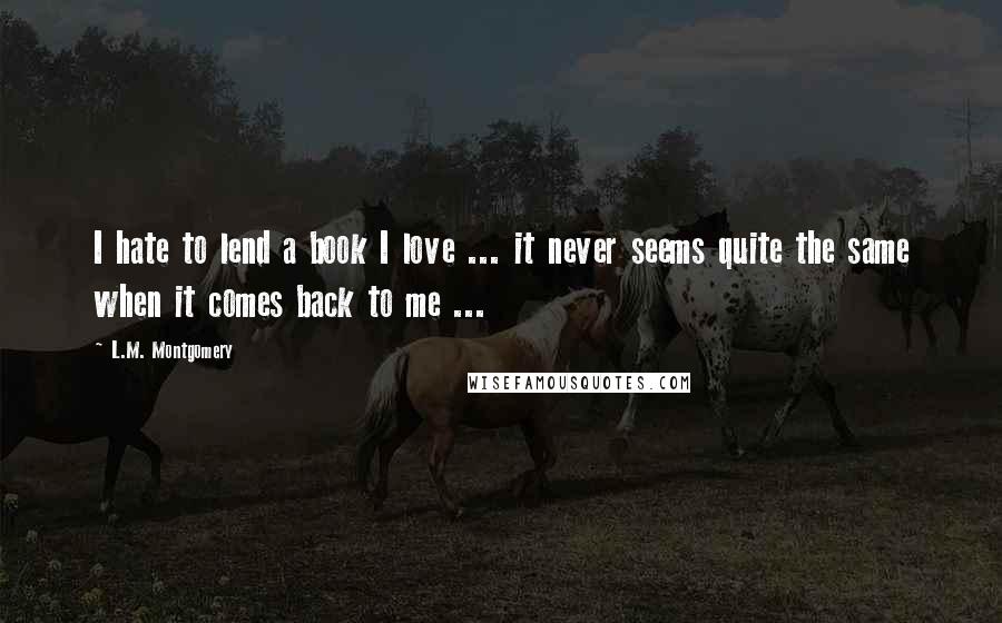 L.M. Montgomery Quotes: I hate to lend a book I love ... it never seems quite the same when it comes back to me ...
