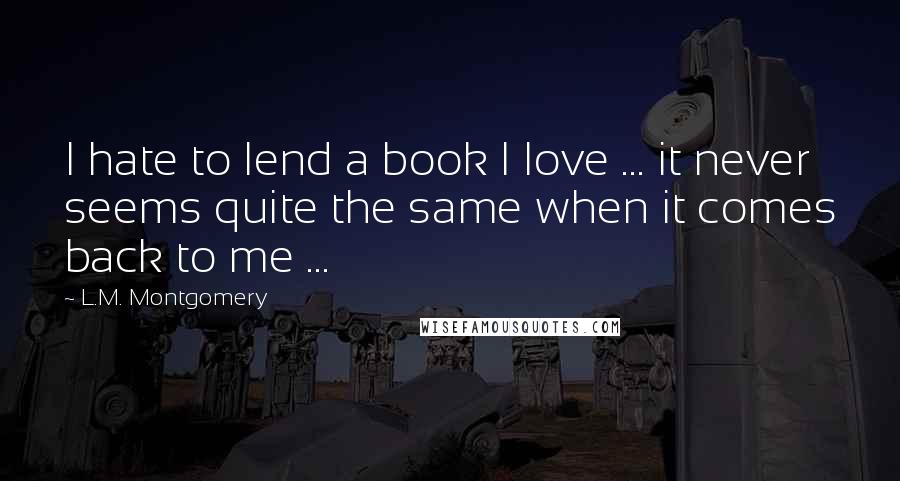 L.M. Montgomery Quotes: I hate to lend a book I love ... it never seems quite the same when it comes back to me ...