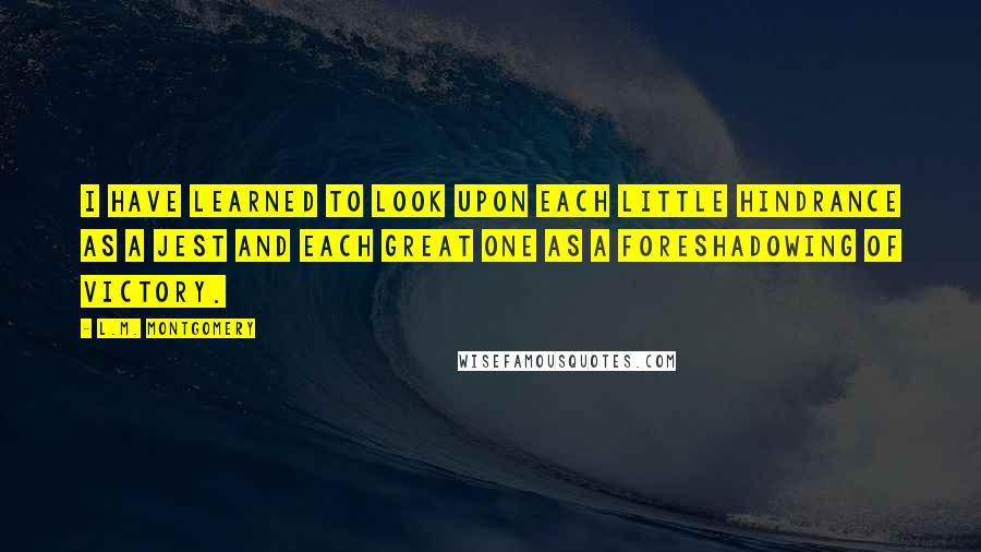 L.M. Montgomery Quotes: I have learned to look upon each little hindrance as a jest and each great one as a foreshadowing of victory.